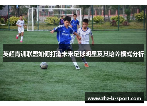 英超青训联盟如何打造未来足球明星及其培养模式分析 英超青训联盟如何打造未来足球明星及其培养模式分析