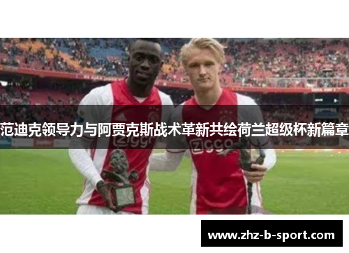 范迪克领导力与阿贾克斯战术革新共绘荷兰超级杯新篇章 范迪克领导力与阿贾克斯战术革新共绘荷兰超级杯新篇章