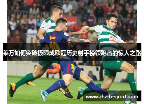 莱万如何突破极限成欧冠历史射手榜领跑者的惊人之路 莱万如何突破极限成欧冠历史射手榜领跑者的惊人之路