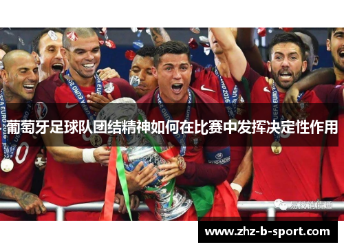 葡萄牙足球队团结精神如何在比赛中发挥决定性作用 葡萄牙足球队团结精神如何在比赛中发挥决定性作用