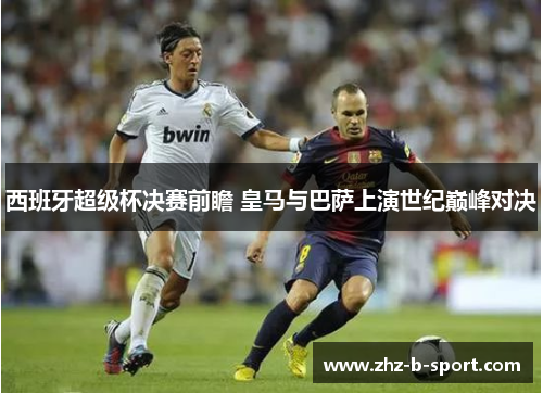 西班牙超级杯决赛前瞻 皇马与巴萨上演世纪巅峰对决 西班牙超级杯决赛前瞻 皇马与巴萨上演世纪巅峰对决