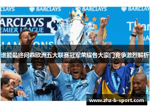 谁能最终问鼎欧洲五大联赛冠军荣耀各大豪门竞争激烈解析 谁能最终问鼎欧洲五大联赛冠军荣耀各大豪门竞争激烈解析