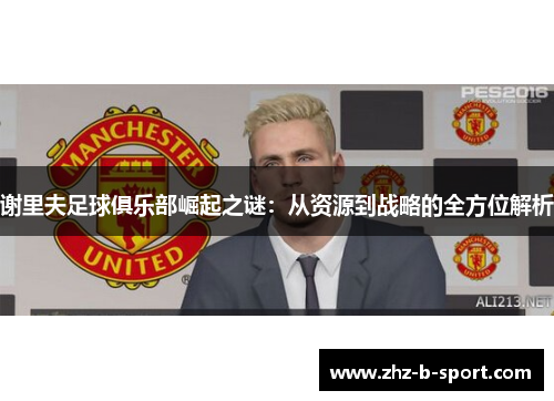 谢里夫足球俱乐部崛起之谜:从资源到战略的全方位解析 谢里夫足球俱乐部崛起之谜:从资源到战略的全方位解析