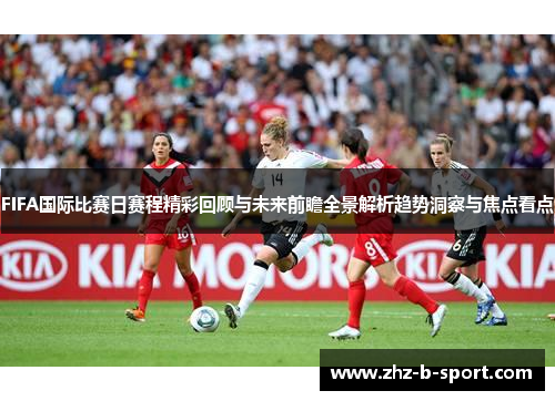 FIFA国际比赛日赛程精彩回顾与未来前瞻全景解析趋势洞察与焦点看点