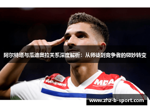 阿尔特塔与瓜迪奥拉关系深度解析:从师徒到竞争者的微妙转变 阿尔特塔与瓜迪奥拉关系深度解析:从师徒到竞争者的微妙转变