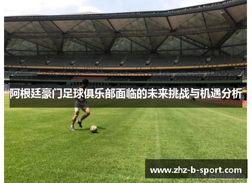 阿根廷豪门足球俱乐部面临的未来挑战与机遇分析