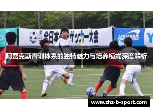 阿贾克斯青训体系的独特魅力与培养模式深度解析 阿贾克斯青训体系的独特魅力与培养模式深度解析
