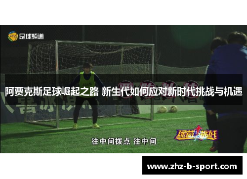 阿贾克斯足球崛起之路 新生代如何应对新时代挑战与机遇