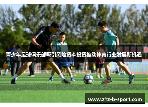 青少年足球俱乐部吸引风险资本投资推动体育行业发展新机遇