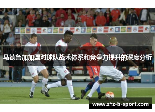 马德鲁加加盟对球队战术体系和竞争力提升的深度分析 马德鲁加加盟对球队战术体系和竞争力提升的深度分析