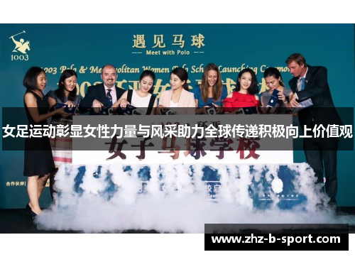 女足运动彰显女性力量与风采助力全球传递积极向上价值观