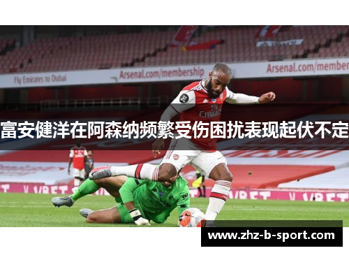 富安健洋在阿森纳频繁受伤困扰表现起伏不定