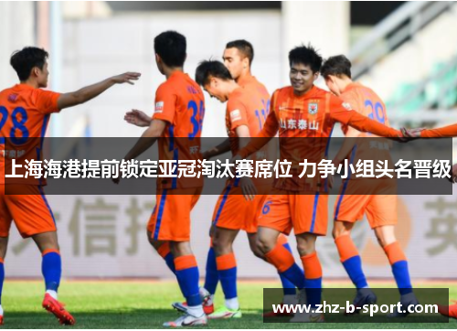 上海海港提前锁定亚冠淘汰赛席位 力争小组头名晋级