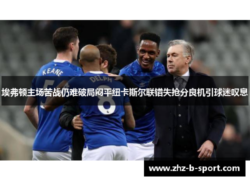 埃弗顿主场苦战仍难破局闷平纽卡斯尔联错失抢分良机引球迷叹息
