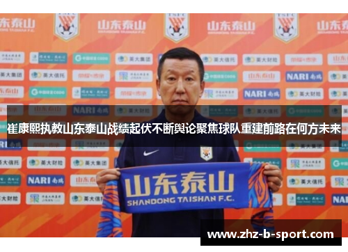 崔康熙执教山东泰山战绩起伏不断舆论聚焦球队重建前路在何方未来