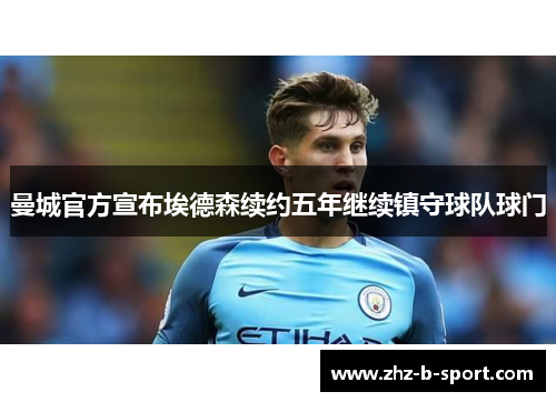 曼城官方宣布埃德森续约五年继续镇守球队球门